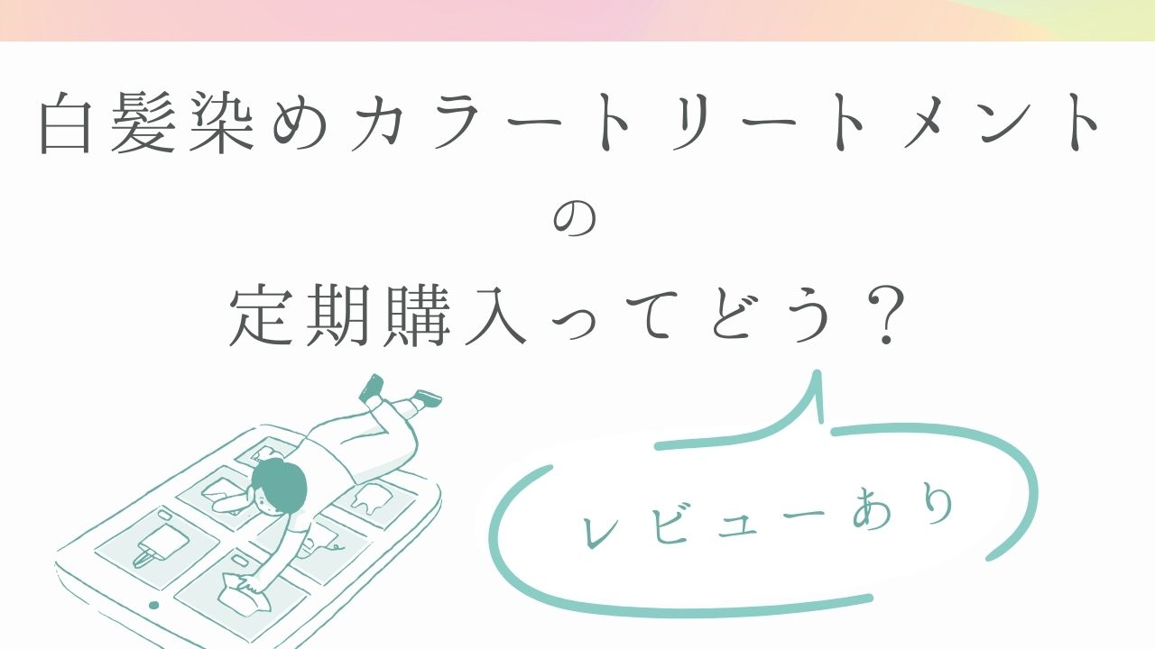 白髪染めカラートリートメントの定期購入って正直どう？