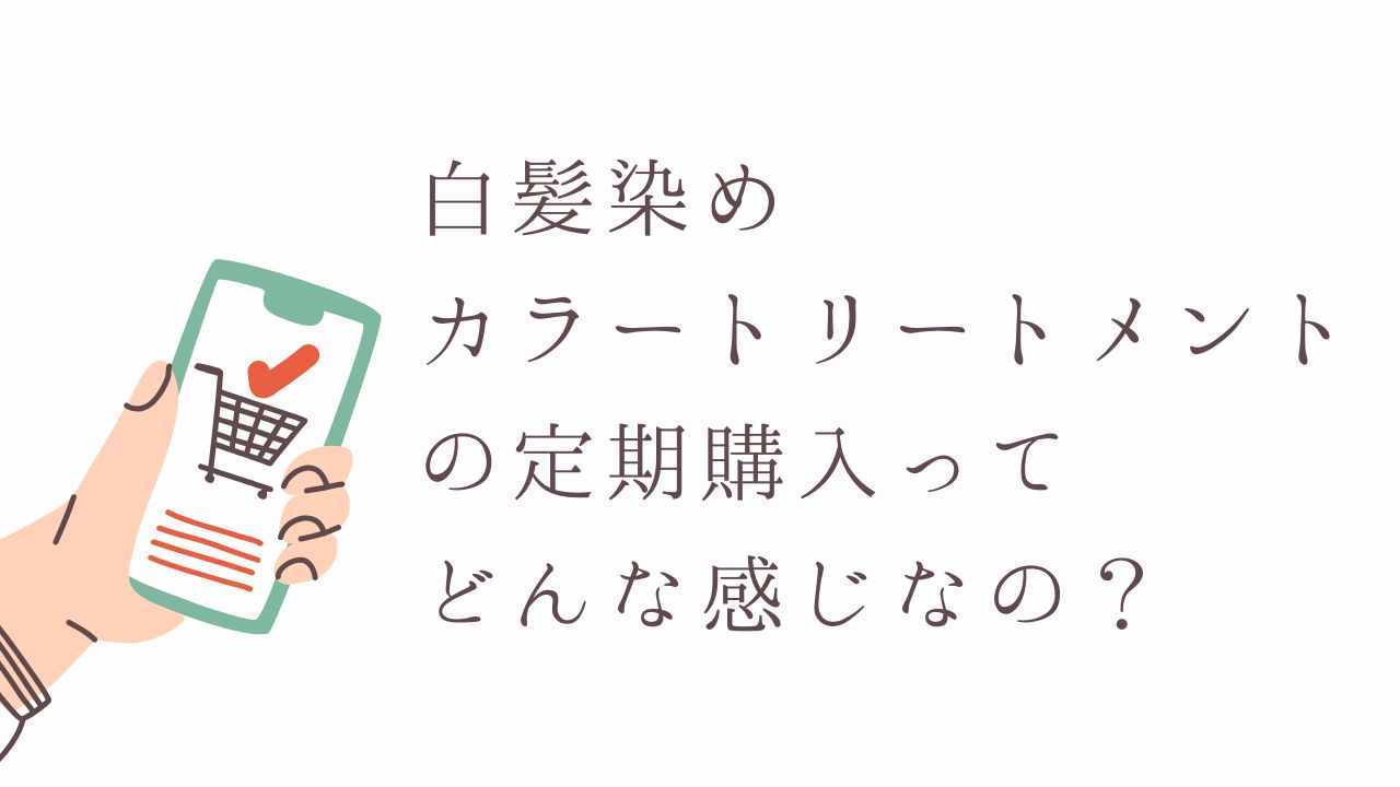 白髪染めカラートリートメントの定期購入ってどんな感じ？