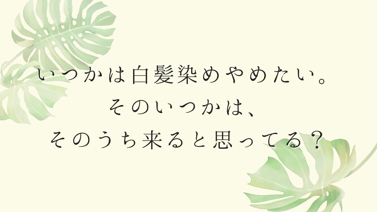 いつかは白髪染めやめたい。そのいつかはそのうち来ると思ってる？