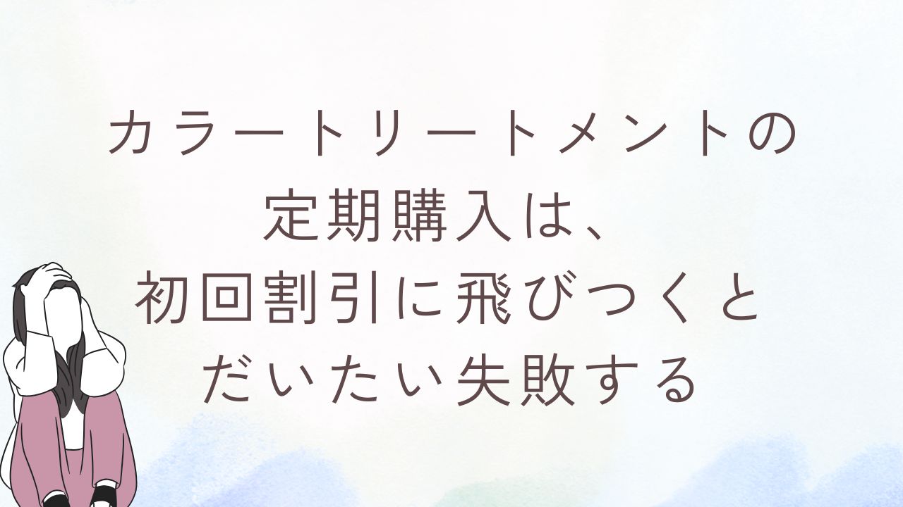 カラートリートメントの定期購入は、初回割引に飛びつくとだいたい失敗する